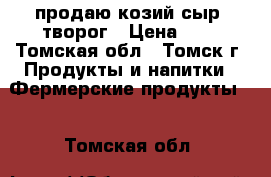 продаю козий сыр, творог › Цена ­ 1 - Томская обл., Томск г. Продукты и напитки » Фермерские продукты   . Томская обл.